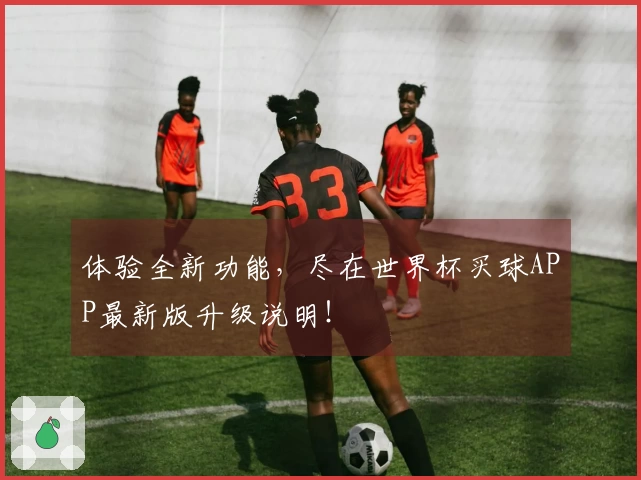 体验全新功能，尽在世界杯买球APP最新版升级说明！