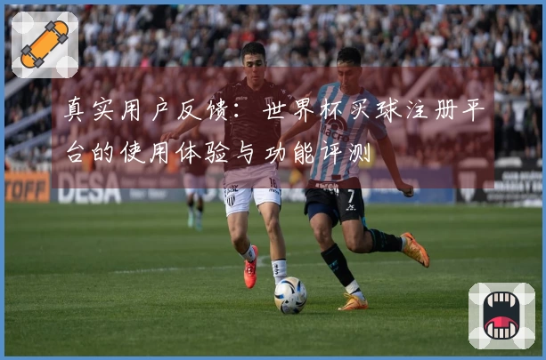 真实用户反馈：世界杯买球注册平台的使用体验与功能评测