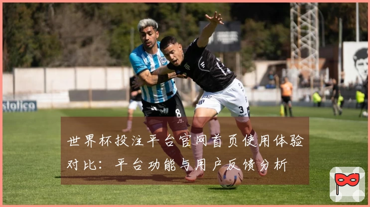 世界杯投注平台官网首页使用体验对比：平台功能与用户反馈分析