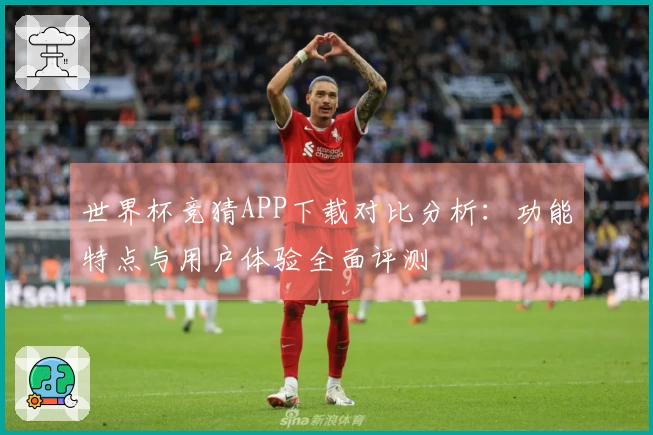 世界杯竞猜APP下载对比分析：功能特点与用户体验全面评测