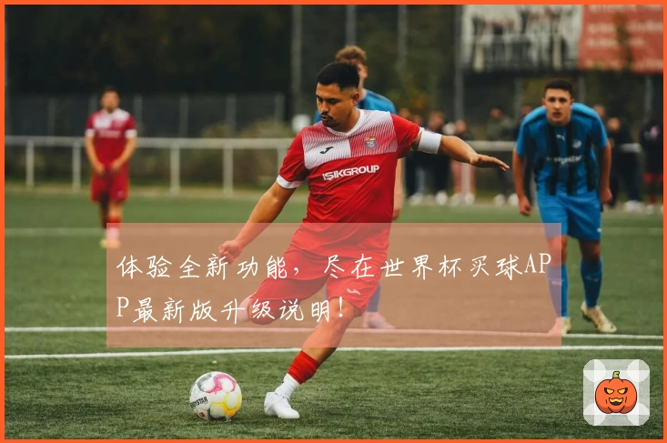 体验全新功能,尽在世界杯买球APP最新版升级说明!