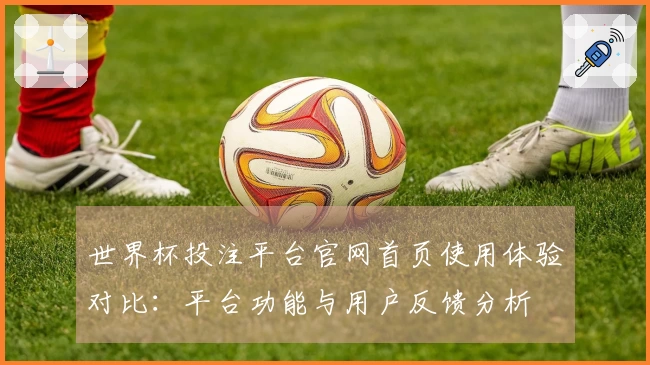 世界杯投注平台官网首页使用体验对比：平台功能与用户反馈分析