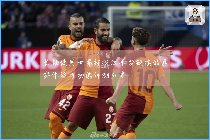 长期使用世界杯投注平台链接的真实体验与功能评测分享