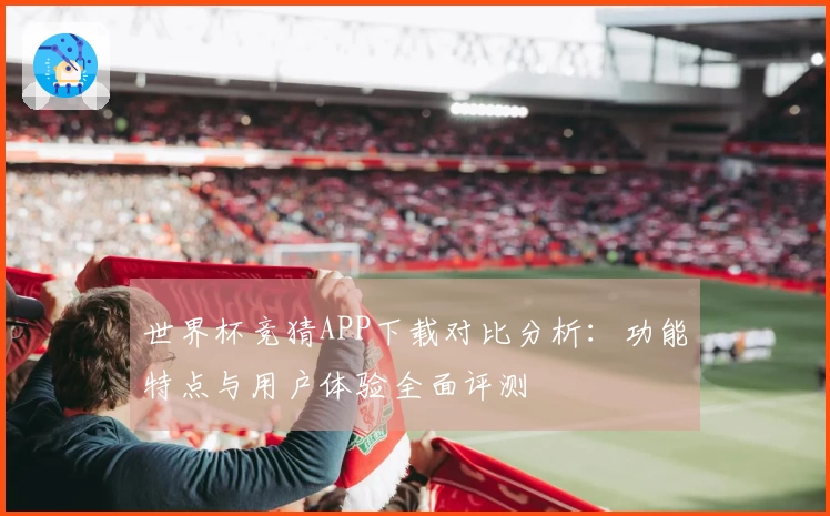 世界杯竞猜APP下载对比分析：功能特点与用户体验全面评测