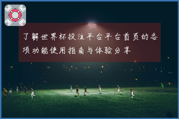 了解世界杯投注平台平台首页的各项功能使用指南与体验分享