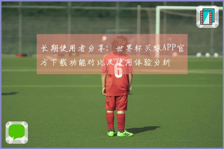 长期使用者分享：世界杯买球APP官方下载功能对比及使用体验分析