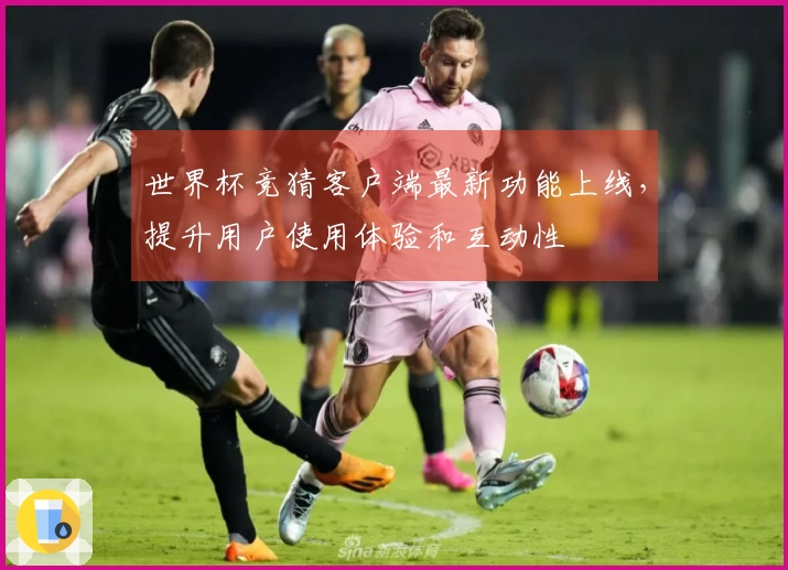 世界杯竞猜客户端最新功能上线，提升用户使用体验和互动性