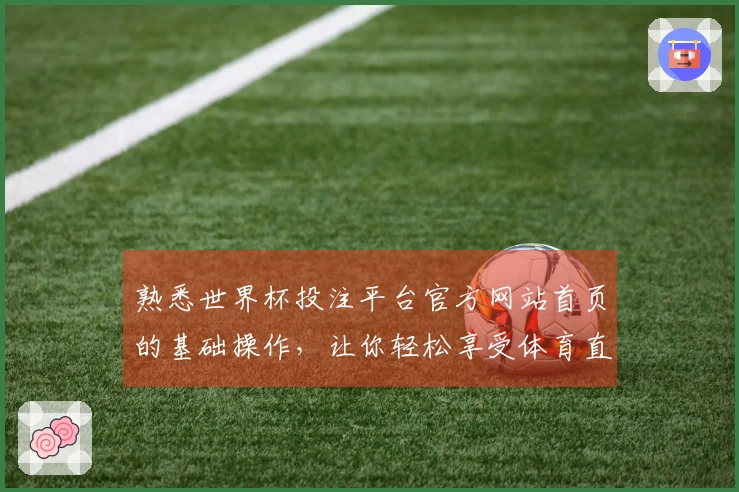 熟悉世界杯投注平台官方网站首页的基础操作，让你轻松享受体育直播体验